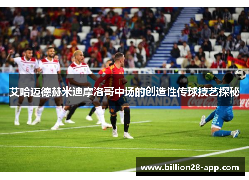 艾哈迈德赫米迪摩洛哥中场的创造性传球技艺探秘