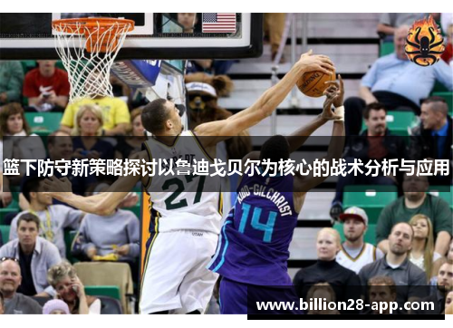 篮下防守新策略探讨以鲁迪戈贝尔为核心的战术分析与应用