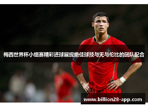 梅西世界杯小组赛精彩进球展现绝佳球技与无与伦比的团队配合