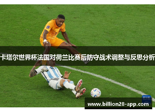 卡塔尔世界杯法国对荷兰比赛后防守战术调整与反思分析