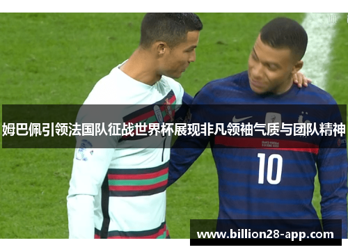 姆巴佩引领法国队征战世界杯展现非凡领袖气质与团队精神