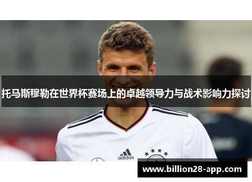 托马斯穆勒在世界杯赛场上的卓越领导力与战术影响力探讨