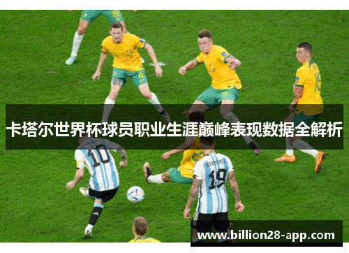卡塔尔世界杯球员职业生涯巅峰表现数据全解析