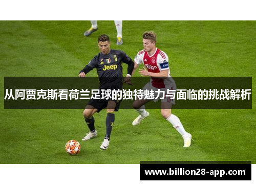 从阿贾克斯看荷兰足球的独特魅力与面临的挑战解析