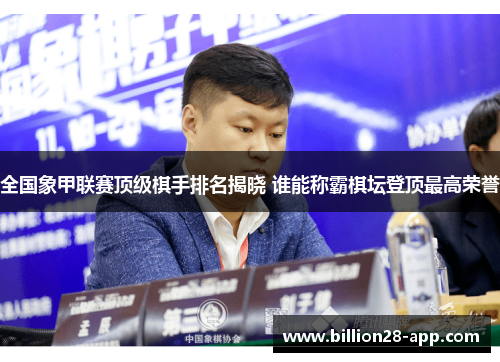 全国象甲联赛顶级棋手排名揭晓 谁能称霸棋坛登顶最高荣誉