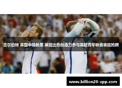 吉尔伯特 英国中场新星 展现出色创造力参与英超青年联赛表现抢眼