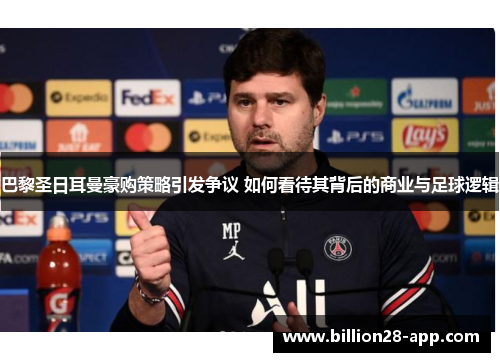 巴黎圣日耳曼豪购策略引发争议 如何看待其背后的商业与足球逻辑