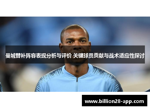 曼城替补阵容表现分析与评价 关键球员贡献与战术适应性探讨