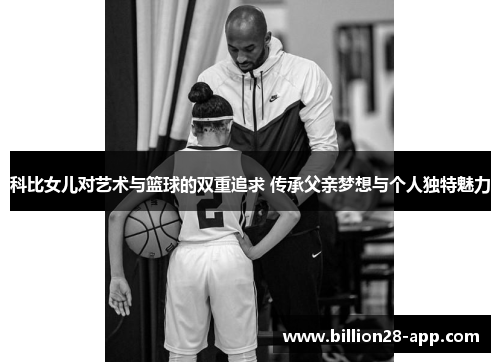 科比女儿对艺术与篮球的双重追求 传承父亲梦想与个人独特魅力