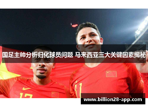 国足主帅分析归化球员问题 马来西亚三大关键因素揭秘