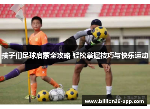 孩子们足球启蒙全攻略 轻松掌握技巧与快乐运动